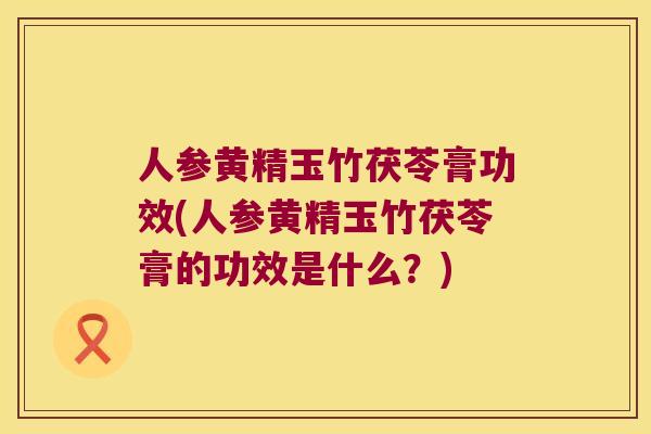 人参黄精玉竹茯苓膏功效(人参黄精玉竹茯苓膏的功效是什么？)