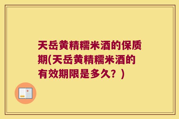 天岳黄精糯米酒的保质期(天岳黄精糯米酒的有效期限是多久？)