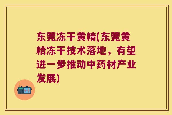 东莞冻干黄精(东莞黄精冻干技术落地,有望进一步推动材产业发展) 东莞冻干黄精(东莞黄精冻干技术落地,有望进一步推动材产业发展)