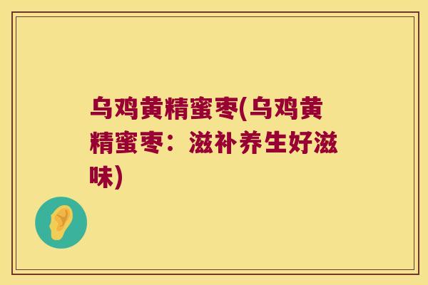 乌鸡黄精蜜枣(乌鸡黄精蜜枣:滋补养生好滋味) 乌鸡黄精蜜枣(乌鸡黄精蜜枣:滋补养生好滋味)