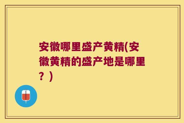 安徽哪里盛产黄精(安徽黄精的盛产地是哪里?) 安徽哪里盛产黄精(安徽黄精的盛产地是哪里?)