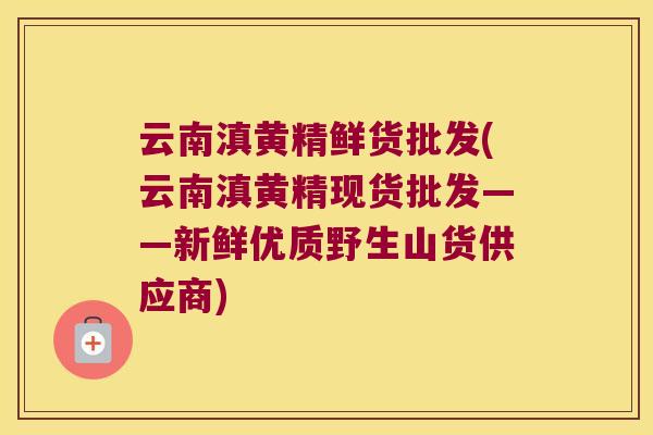 云南滇黄精鲜货批发(云南滇黄精现货批发——新鲜优质野生山货供应商) 云南滇黄精鲜货批发(云南滇黄精现货批发——新鲜优质野生山货供应商)
