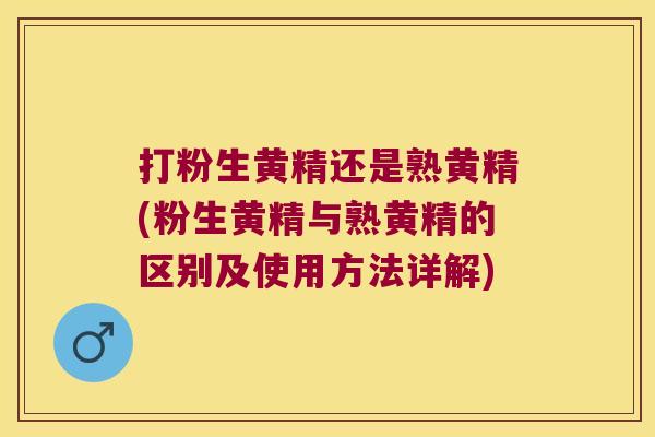 打粉生黄精还是熟黄精(粉生黄精与熟黄精的区别及使用方法详解)