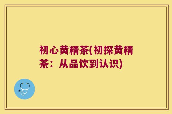 初心黄精茶(初探黄精茶：从品饮到认识)