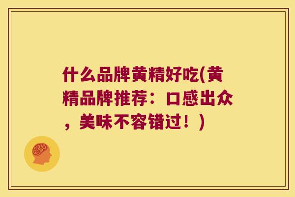 什么品牌黄精好吃(黄精品牌推荐：口感出众，美味不容错过！)