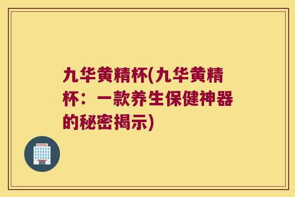 九华黄精杯(九华黄精杯:一款养生保健神器的秘密揭示) 九华黄精杯(九华黄精杯:一款养生保健神器的秘密揭示)