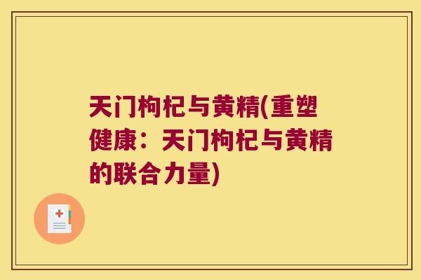 天门枸杞与黄精(重塑健康:天门枸杞与黄精的联合力量) 天门枸杞与黄精(重塑健康:天门枸杞与黄精的联合力量)