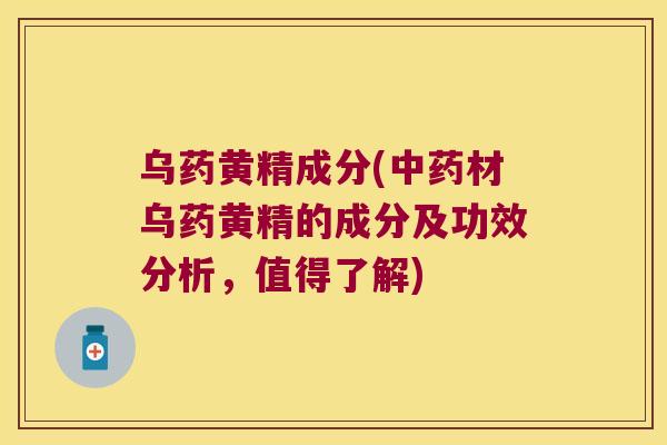 乌药黄精成分(材乌药黄精的成分及功效分析，值得了解)