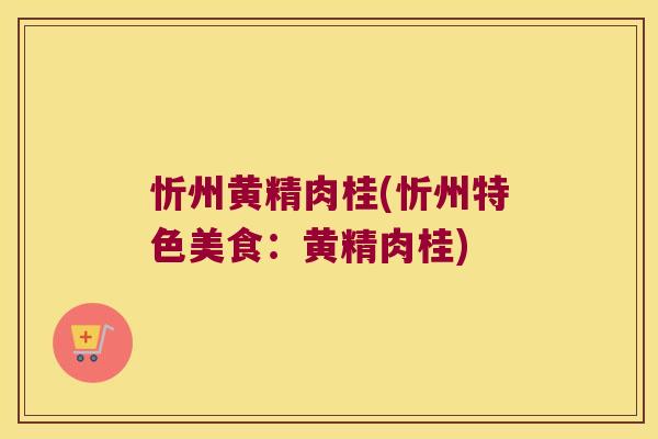 忻州黄精肉桂(忻州特色美食：黄精肉桂)