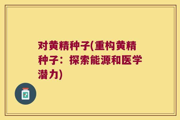 对黄精种子(重构黄精种子：探索能源和医学潜力)