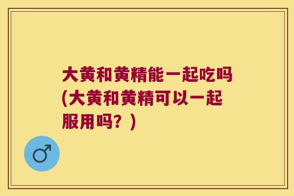 大黄和黄精能一起吃吗(大黄和黄精可以一起服用吗?) 大黄和黄精能一起吃吗(大黄和黄精可以一起服用吗?)