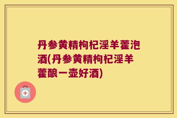 丹参黄精枸杞淫羊藿泡酒(丹参黄精枸杞淫羊藿酿一壶好酒)