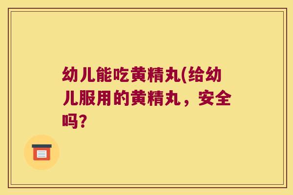 幼儿能吃黄精丸(给幼儿服用的黄精丸,安全吗? 幼儿能吃黄精丸(给幼儿服用的黄精丸,安全吗?