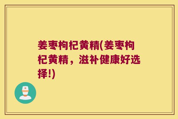 姜枣枸杞黄精(姜枣枸杞黄精，滋补健康好选择!)