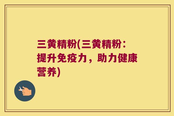 三黄精粉(三黄精粉：提升力，助力健康营养)