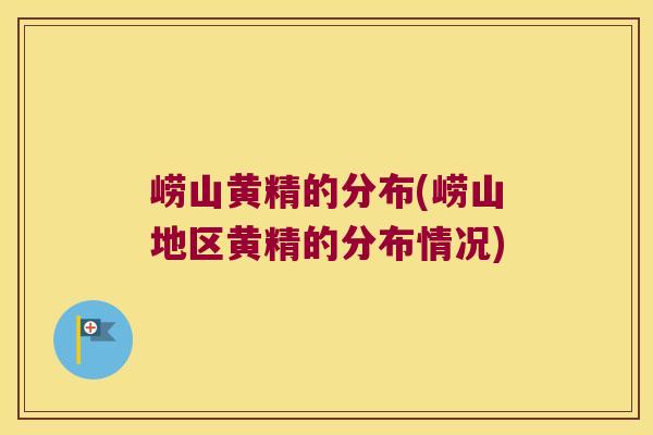 崂山黄精的分布(崂山地区黄精的分布情况) 崂山黄精的分布(崂山地区黄精的分布情况)