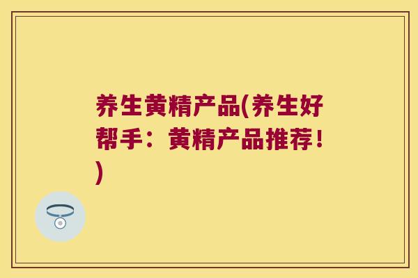 养生黄精产品(养生好帮手：黄精产品推荐！)
