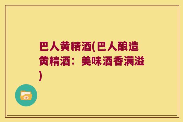 巴人黄精酒(巴人酿造黄精酒：美味酒香满溢)