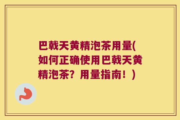 巴戟天黄精泡茶用量(如何正确使用巴戟天黄精泡茶?用量指南!) 巴戟天黄精泡茶用量(如何正确使用巴戟天黄精泡茶?用量指南!)