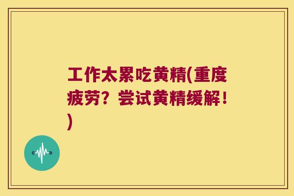 工作太累吃黄精(重度疲劳?尝试黄精缓解!) 工作太累吃黄精(重度疲劳?尝试黄精缓解!)