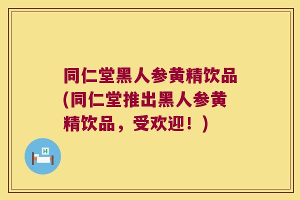 同仁堂黑人参黄精饮品(同仁堂推出黑人参黄精饮品,受欢迎!) 同仁堂黑人参黄精饮品(同仁堂推出黑人参黄精饮品,受欢迎!)
