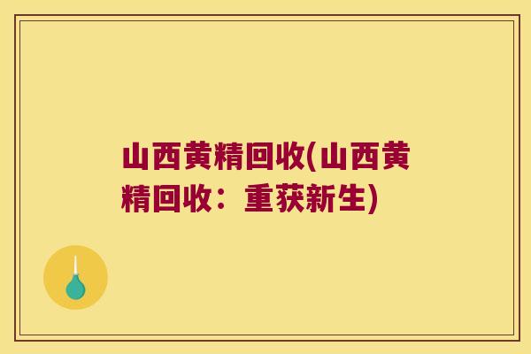 山西黄精回收(山西黄精回收:重获新生) 山西黄精回收(山西黄精回收:重获新生)