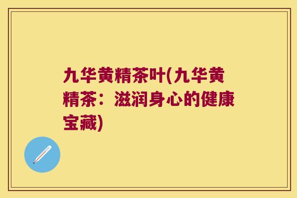 九华黄精茶叶(九华黄精茶：滋润身心的健康宝藏)