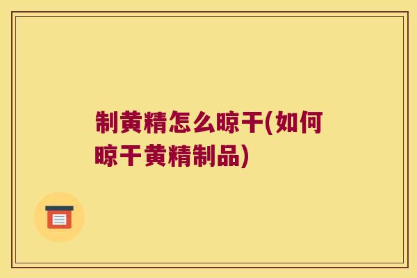 制黄精怎么晾干(如何晾干黄精制品)