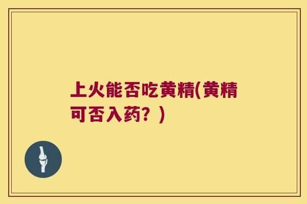 上火能否吃黄精(黄精可否入药?) 上火能否吃黄精(黄精可否入药?)