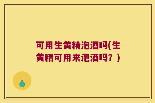 可用生黄精泡酒吗(生黄精可用来泡酒吗？)