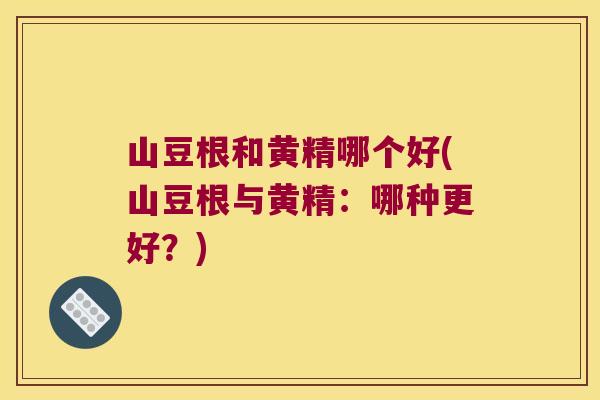 山豆根和黄精哪个好(山豆根与黄精：哪种更好？)