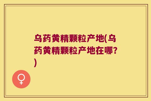 乌药黄精颗粒产地(乌药黄精颗粒产地在哪？)