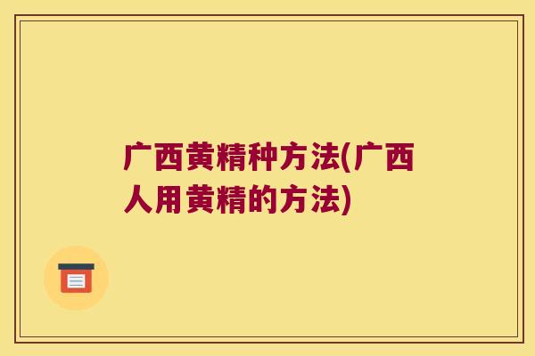 广西黄精种方法(广西人用黄精的方法)