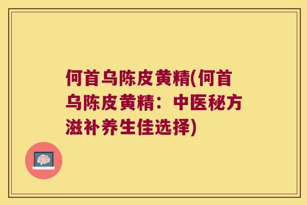 何首乌陈皮黄精(何首乌陈皮黄精：中医秘方滋补养生佳选择)
