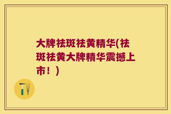 大牌祛斑祛黄精华(祛斑祛黄大牌精华震撼上市！)