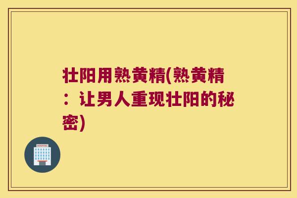壮阳用熟黄精(熟黄精:让男人重现壮阳的秘密) 壮阳用熟黄精(熟黄精:让男人重现壮阳的秘密)