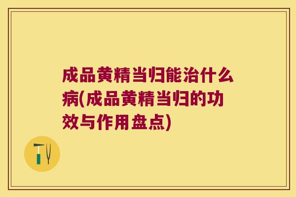 成品黄精当归能什么(成品黄精当归的功效与作用盘点)