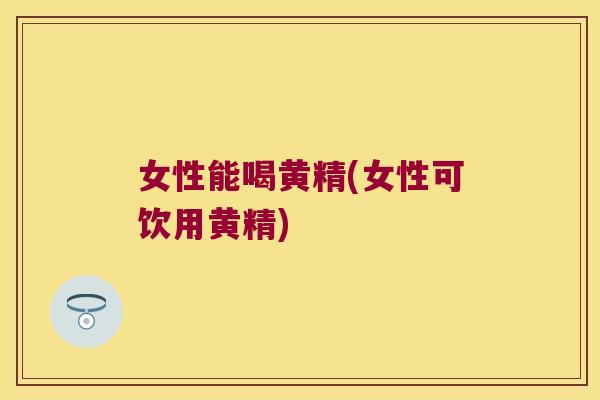 女性能喝黄精(女性可饮用黄精)