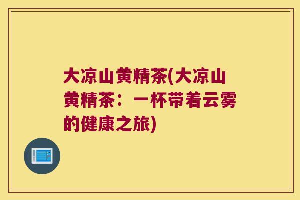 大凉山黄精茶(大凉山黄精茶：一杯带着云雾的健康之旅)