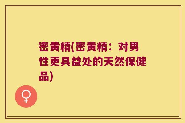 密黄精(密黄精:对男性更具益处的天然保健品) 密黄精(密黄精:对男性更具益处的天然保健品)