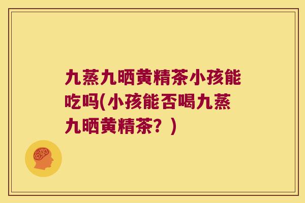九蒸九晒黄精茶小孩能吃吗(小孩能否喝九蒸九晒黄精茶？)