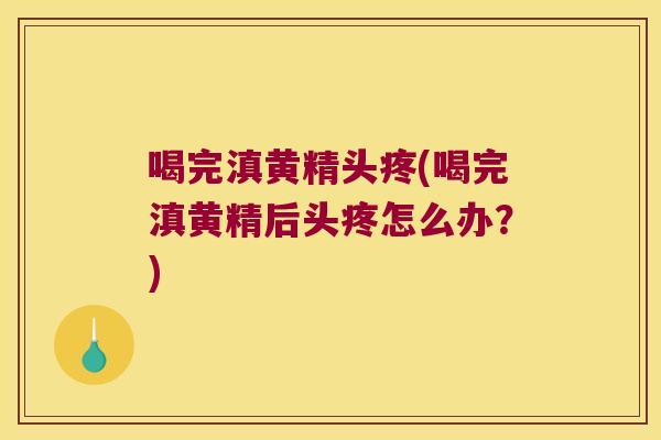 喝完滇黄精头疼(喝完滇黄精后头疼怎么办？)