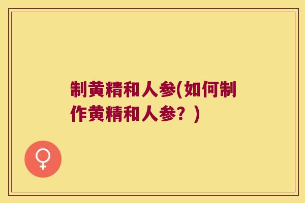 制黄精和人参(如何制作黄精和人参?) 制黄精和人参(如何制作黄精和人参?)