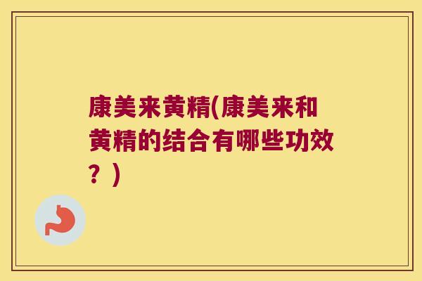 康美来黄精(康美来和黄精的结合有哪些功效？)