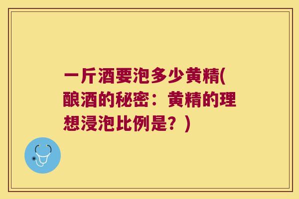 一斤酒要泡多少黄精(酿酒的秘密：黄精的理想浸泡比例是？)