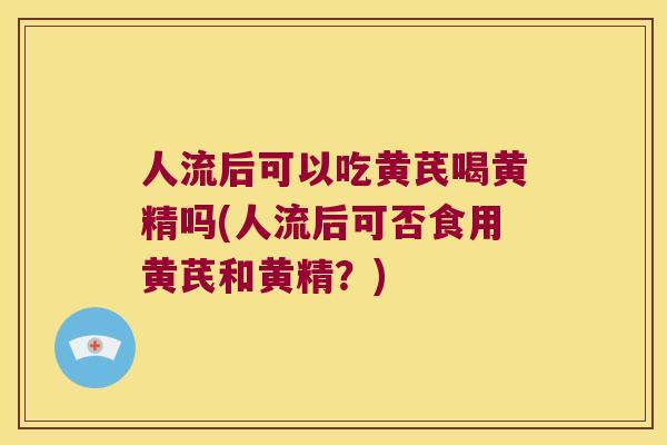 人流后可以吃黄芪喝黄精吗(人流后可否食用黄芪和黄精?) 人流后可以吃黄芪喝黄精吗(人流后可否食用黄芪和黄精?)