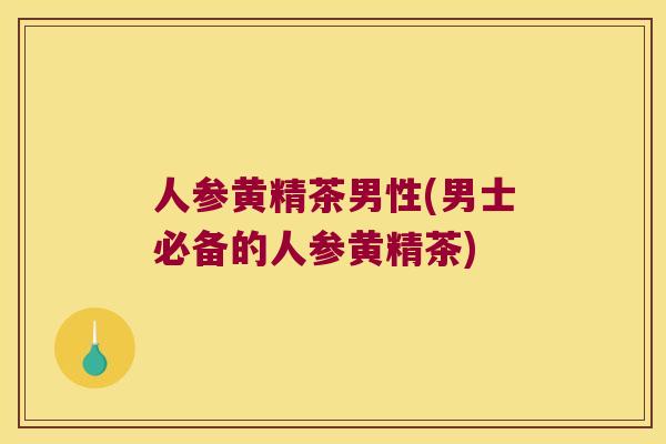 人参黄精茶男性(男士必备的人参黄精茶) 人参黄精茶男性(男士必备的人参黄精茶)