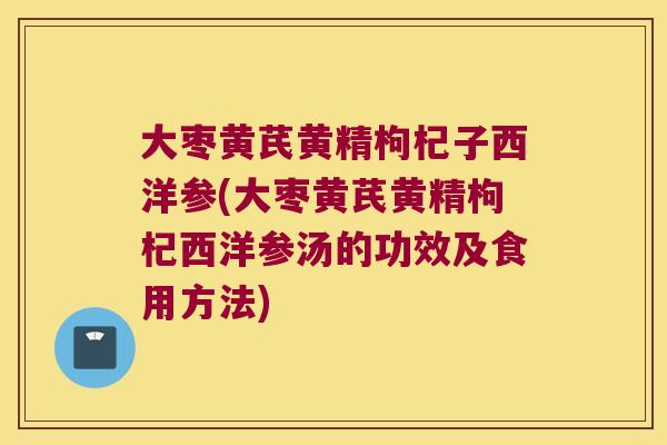 大枣黄芪黄精枸杞子西洋参(大枣黄芪黄精枸杞西洋参汤的功效及食用方法) 大枣黄芪黄精枸杞子西洋参(大枣黄芪黄精枸杞西洋参汤的功效及食用方法)