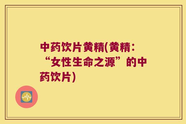 饮片黄精(黄精:“女性生命之源”的饮片) 饮片黄精(黄精:“女性生命之源”的饮片)