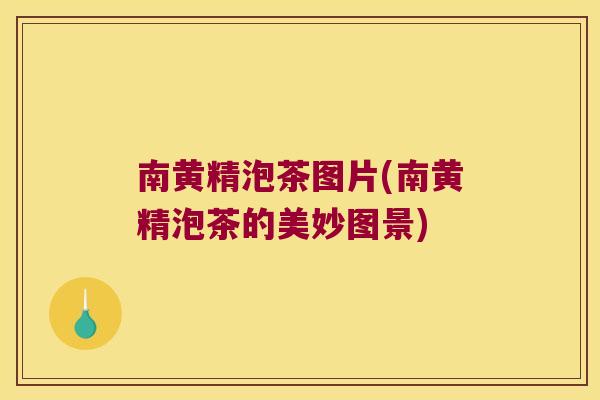 南黄精泡茶图片(南黄精泡茶的美妙图景) 南黄精泡茶图片(南黄精泡茶的美妙图景)